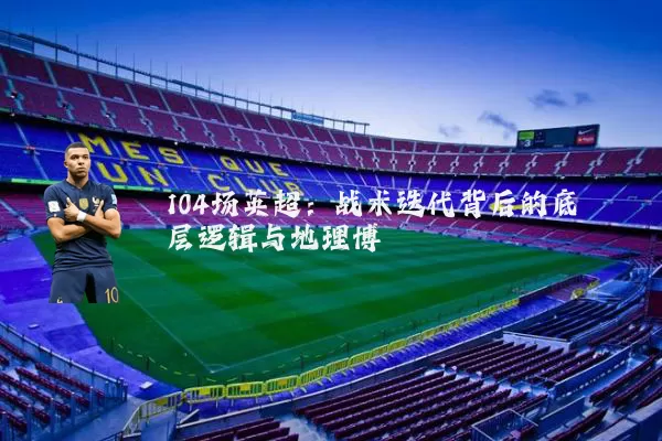 104场英超：战术迭代背后的底层逻辑与地理博弈