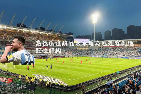 高位压迫的战术本质与地理赛制适配性解构