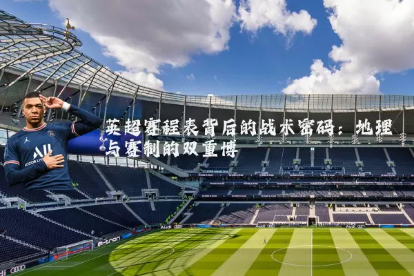 英超赛程表背后的战术密码:地理与赛制的双重博弈