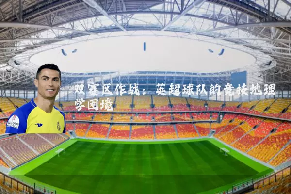 双赛区作战：英超球队的竞技地理学困境