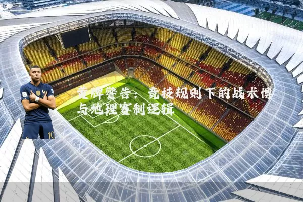 黄牌警告:竞技规则下的战术博弈与地理赛制逻辑