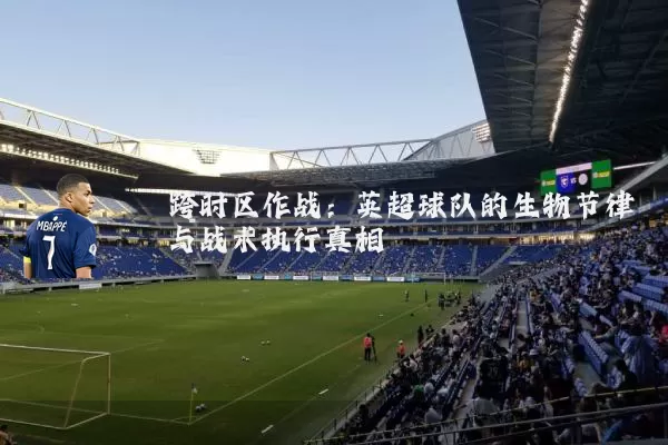 跨时区作战:英超球队的生物节律与战术执行真相