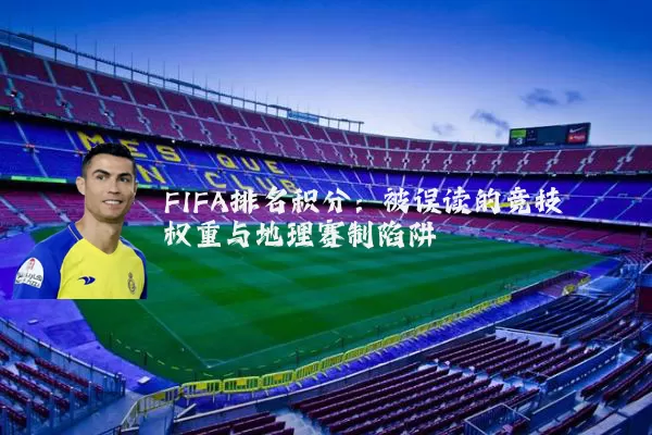 FIFA排名积分:被误读的竞技权重与地理赛制陷阱