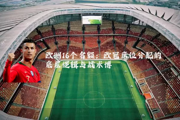 欧洲16个名额：欧冠席位分配的底层逻辑与战术博弈