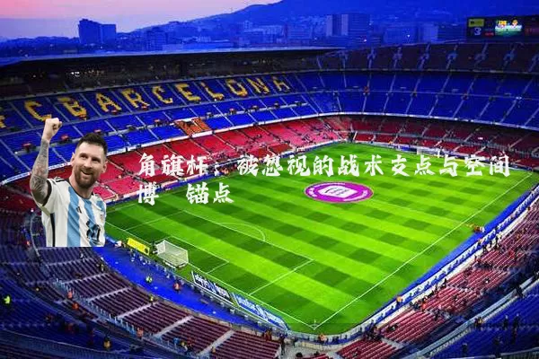 角旗杆:被忽视的战术支点与空间博弈锚点