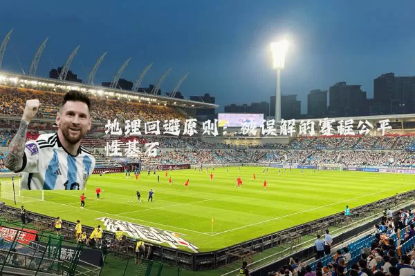 地理回避原则:被误解的赛程公平性基石