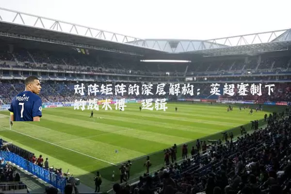 对阵矩阵的深层解构:英超赛制下的战术博弈逻辑
