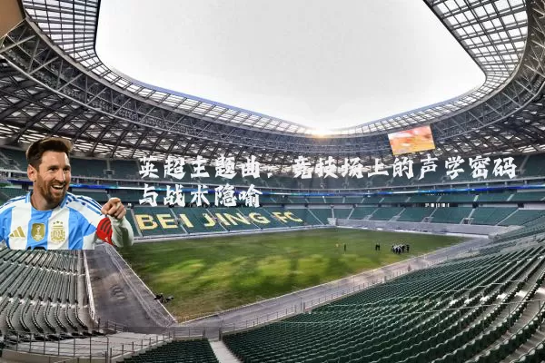 英超主题曲:竞技场上的声学密码与战术隐喻