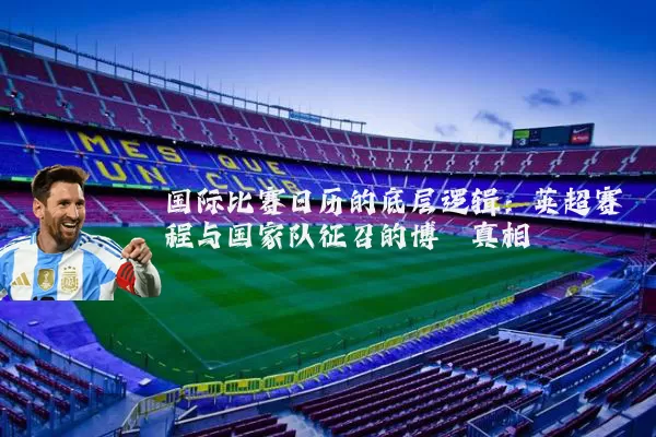 国际比赛日历的底层逻辑:英超赛程与国家队征召的博弈真相