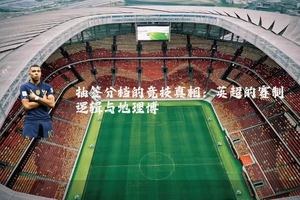 抽签分档的竞技真相:英超的赛制逻辑与地理博弈