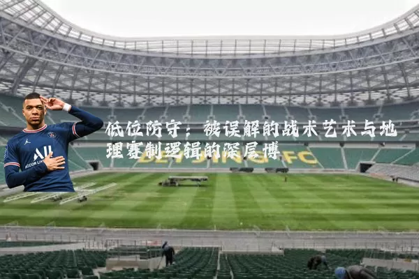 低位防守:被误解的战术艺术与地理赛制逻辑的深层博弈