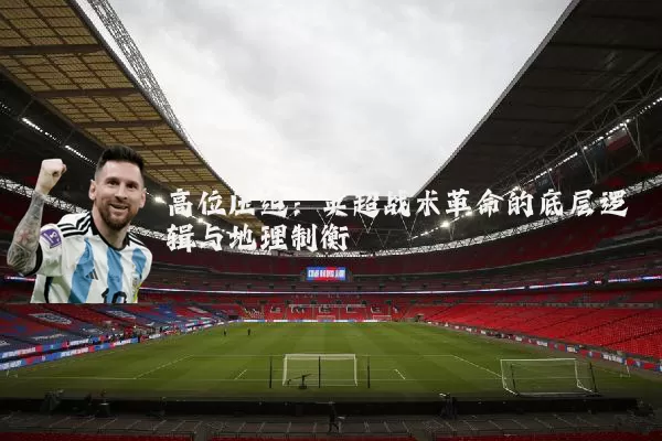 高位压迫:英超战术革命的底层逻辑与地理制衡