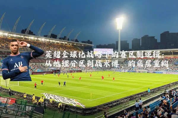 英超全球化战略下的赛区制逻辑:从地理分区到战术博弈的底层重构